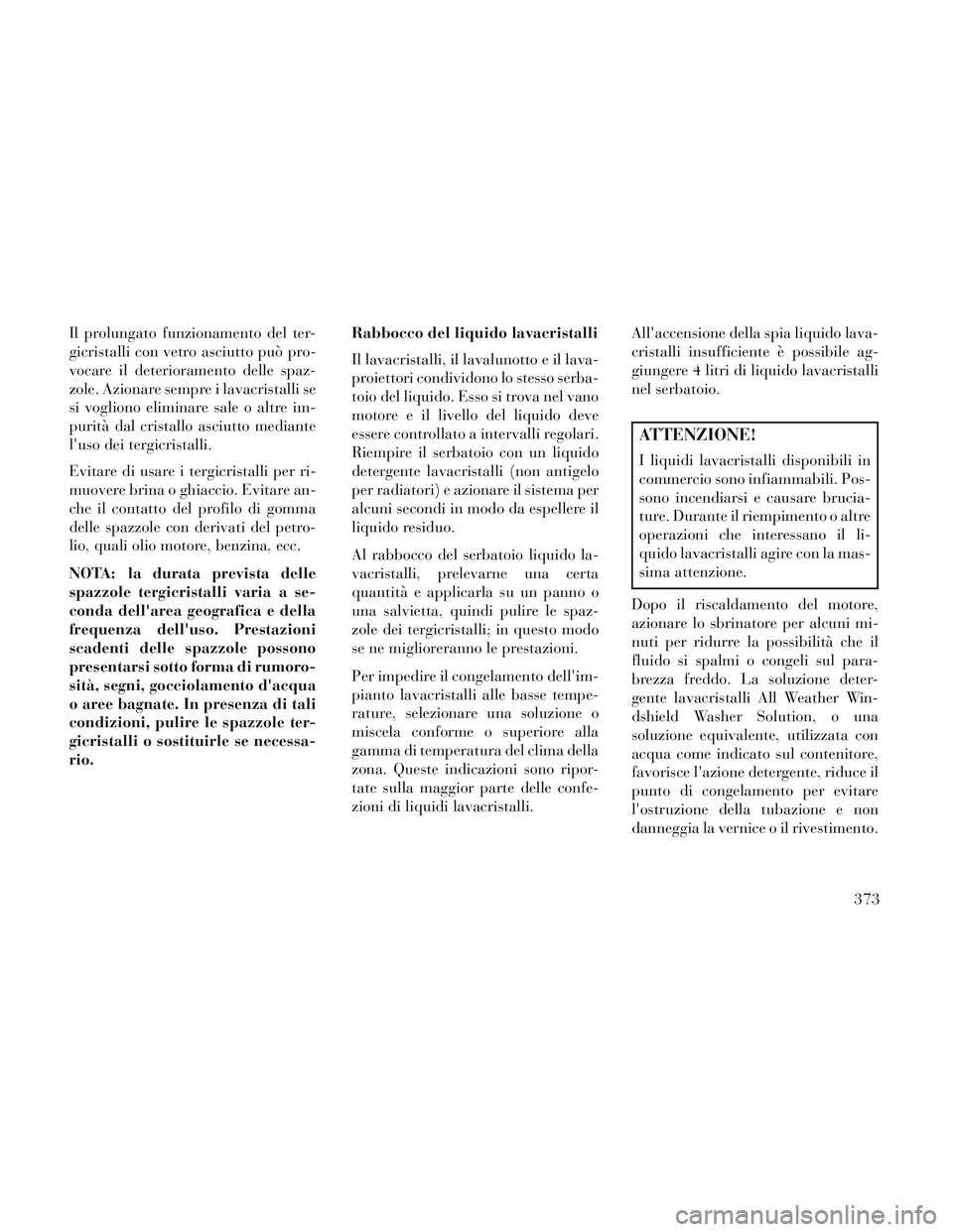 Lancia Voyager 2014 Libretto Uso Manutenzione (in Italian) Il prolungato funzionamento del ter-
gicristalli con vetro asciutto può pro-
vocare il deterioramento delle spaz-
zole. Azionare sempre i lavacristalli se
si vogliono eliminare sale o altre im-
purit Lancia Voyager 2014 Libretto Uso Manutenzione (in Italian) Il prolungato funzionamento del ter-
gicristalli con vetro asciutto può pro-
vocare il deterioramento delle spaz-
zole. Azionare sempre i lavacristalli se
si vogliono eliminare sale o altre im-
purit