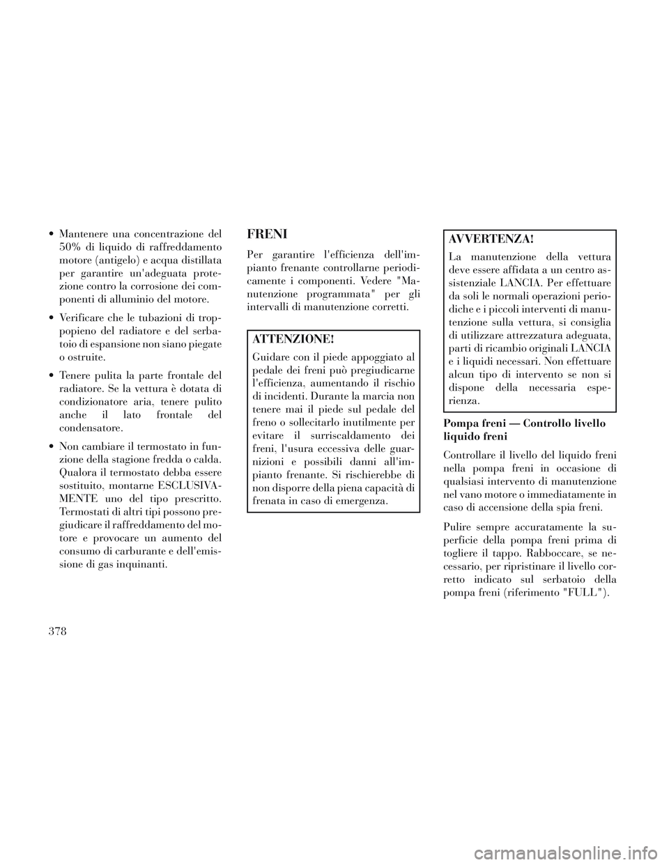 Lancia Voyager 2014 Libretto Uso Manutenzione (in Italian) Mantenere una concentrazione del50% di liquido di raffreddamento
motore (antigelo) e acqua distillata
per garantire unadeguata prote-
zione contro la corrosione dei com-
ponenti di alluminio del mot Lancia Voyager 2014 Libretto Uso Manutenzione (in Italian) Mantenere una concentrazione del50% di liquido di raffreddamento
motore (antigelo) e acqua distillata
per garantire unadeguata prote-
zione contro la corrosione dei com-
ponenti di alluminio del mot