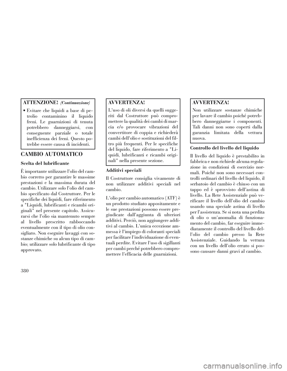 Lancia Voyager 2014 Libretto Uso Manutenzione (in Italian) ATTENZIONE!(Continuazione)
Evitare che liquidi a base di pe-trolio contaminino il liquido
freni. Le guarnizioni di tenuta
potrebbero danneggiarsi, con
conseguente parziale o totale
inefficienza dei f Lancia Voyager 2014 Libretto Uso Manutenzione (in Italian) ATTENZIONE!(Continuazione)
Evitare che liquidi a base di pe-trolio contaminino il liquido
freni. Le guarnizioni di tenuta
potrebbero danneggiarsi, con
conseguente parziale o totale
inefficienza dei f