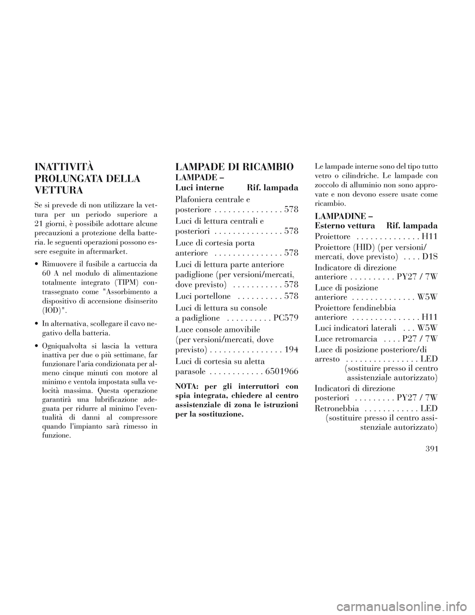 Lancia Voyager 2014 Libretto Uso Manutenzione (in Italian) INATTIVITÀ
PROLUNGATA DELLA
VETTURA
Se si prevede di non utilizzare la vet-
tura per un periodo superiore a
21 giorni, è possibile adottare alcune
precauzioni a protezione della batte-
ria. le segue Lancia Voyager 2014 Libretto Uso Manutenzione (in Italian) INATTIVITÀ
PROLUNGATA DELLA
VETTURA
Se si prevede di non utilizzare la vet-
tura per un periodo superiore a
21 giorni, è possibile adottare alcune
precauzioni a protezione della batte-
ria. le segue