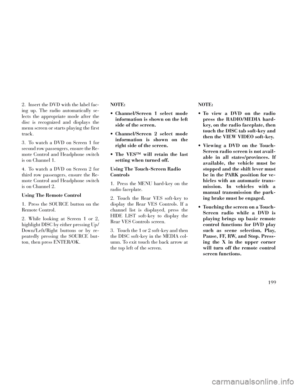 Lancia Voyager 2014  Owner handbook (in English) 2. Insert the DVD with the label fac-
ing up. The radio automatically se-
lects the appropriate mode after the
disc is recognized and displays the
menu screen or starts playing the first
track.
3. To 