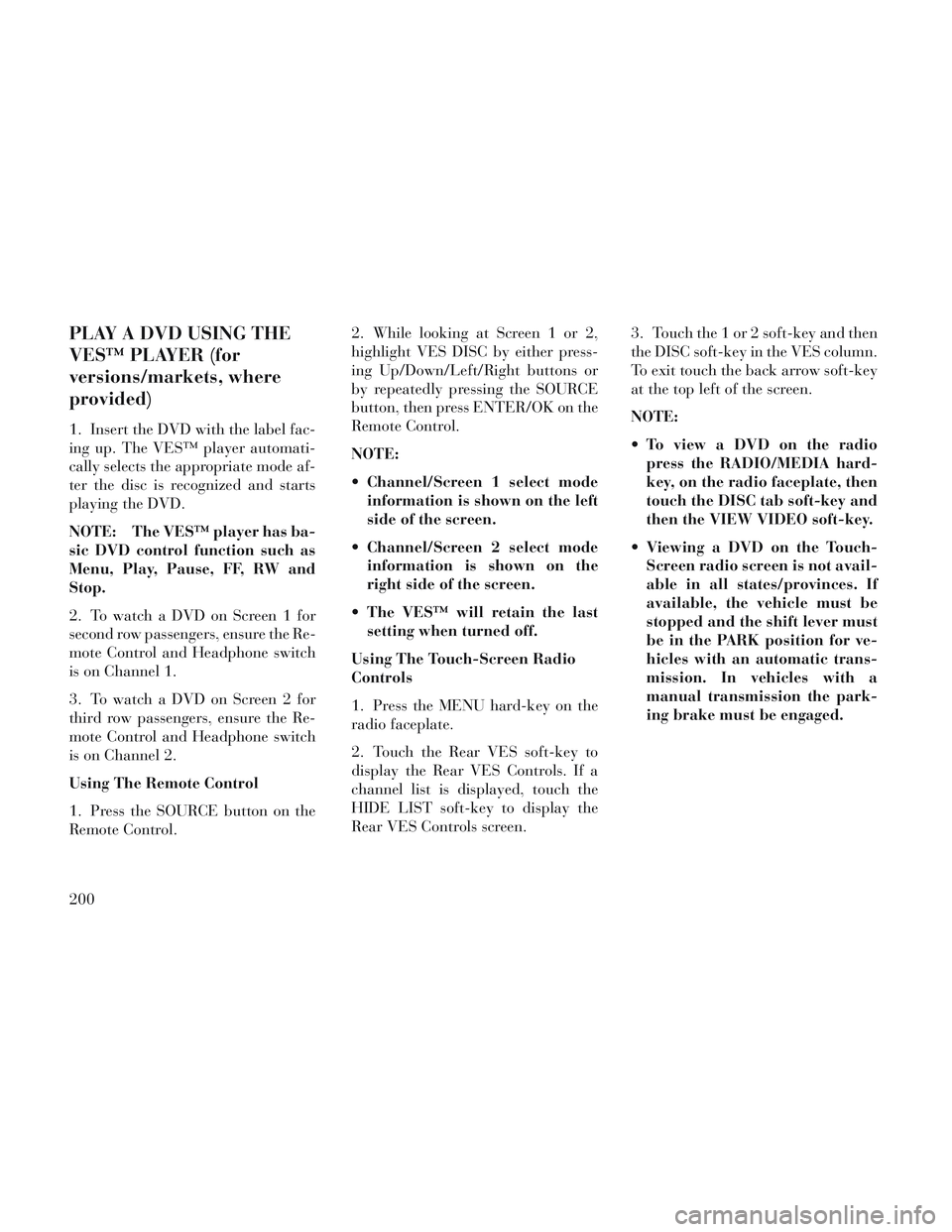 Lancia Voyager 2014  Owner handbook (in English) PLAY A DVD USING THE
VES™ PLAYER (for
versions/markets, where
provided)
1. Insert the DVD with the label fac-
ing up. The VES™ player automati-
cally selects the appropriate mode af-
ter the disc 