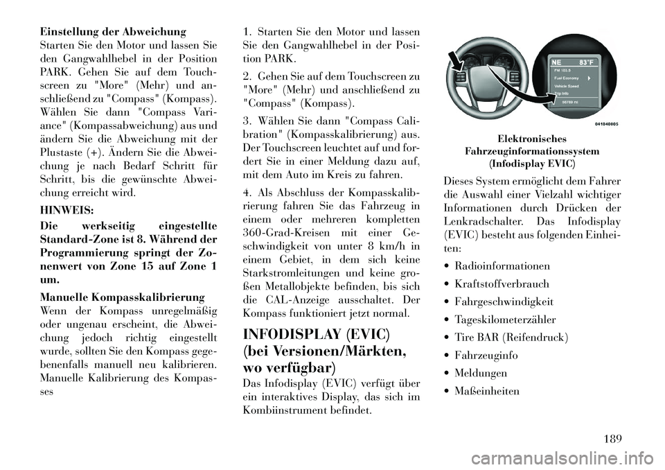 Lancia Voyager 2011 Betriebsanleitung (in German) Einstellung der Abweichung
Starten Sie den Motor und lassen Sie
den Gangwahlhebel in der Position
PARK. Gehen Sie auf dem Touch-
screen zu "More" (Mehr) und an-
schließend zu "Compass" (Kompass).
W Lancia Voyager 2011 Betriebsanleitung (in German) Einstellung der Abweichung
Starten Sie den Motor und lassen Sie
den Gangwahlhebel in der Position
PARK. Gehen Sie auf dem Touch-
screen zu "More" (Mehr) und an-
schließend zu "Compass" (Kompass).
W