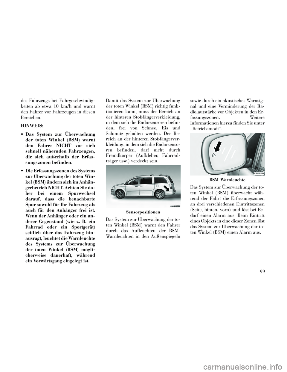 Lancia Voyager 2014  Betriebsanleitung (in German) des Fahrzeugs bei Fahrgeschwindig-
keiten ab etwa 10 km/h und warnt
den Fahrer vor Fahrzeugen in diesen
Bereichen.
HINWEIS:
 Das System zur Überwachungder toten Winkel (BSM) warnt
den Fahrer NICHT vo
