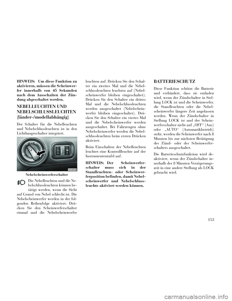 Lancia Voyager 2014  Betriebsanleitung (in German) HINWEIS: Um diese Funktion zu
aktivieren, müssen die Scheinwer-
fer innerhalb von 45 Sekunden
nach dem Ausschalten der Zün-
dung abgeschaltet werden.
NEBELLEUCHTEN UND
NEBELSCHLUSSLEUCHTEN
(länder-