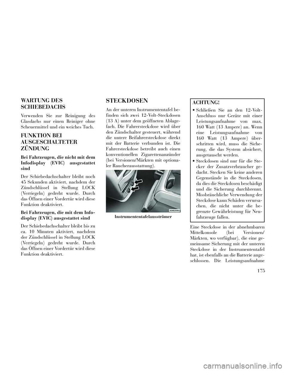 Lancia Voyager 2014  Betriebsanleitung (in German) WARTUNG DES
SCHIEBEDACHS
Verwenden Sie zur Reinigung des
Glasdachs nur einen Reiniger ohne
Scheuermittel und ein weiches Tuch.
FUNKTION BEI
AUSGESCHALTETER
ZÜNDUNG
Bei Fahrzeugen, die nicht mit dem
I