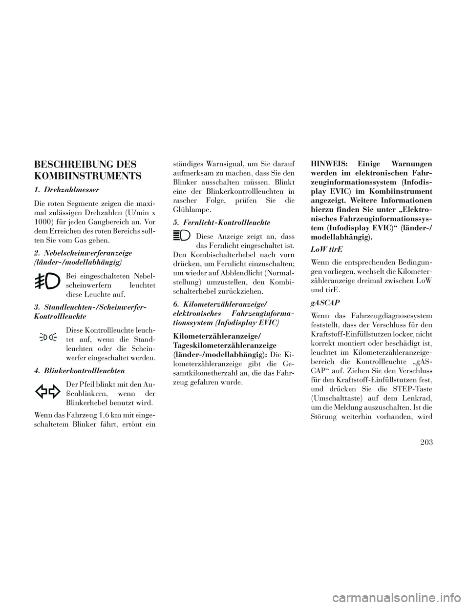 Lancia Voyager 2014  Betriebsanleitung (in German) BESCHREIBUNG DES
KOMBIINSTRUMENTS
1. Drehzahlmesser
Die roten Segmente zeigen die maxi-
mal zulässigen Drehzahlen (U/min x
1000) für jeden Gangbereich an. Vor
dem Erreichen des roten Bereichs soll-
