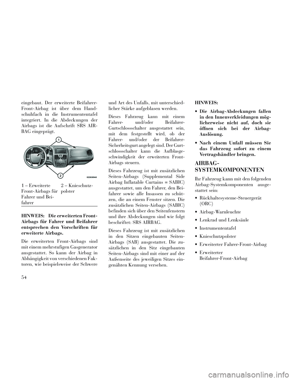 Lancia Voyager 2014  Betriebsanleitung (in German) eingebaut. Der erweiterte Beifahrer-
Front-Airbag ist über dem Hand-
schuhfach in die Instrumententafel
integriert. In die Abdeckungen der
Airbags ist die Aufschrift SRS AIR-
BAG eingeprägt.
HINWEIS