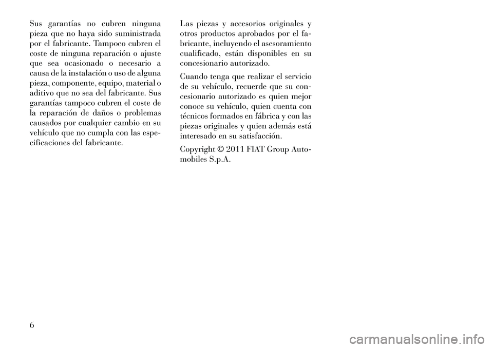 Lancia Voyager 2011  Manual de Empleo y Cuidado (in Spanish) Sus garantías no cubren ninguna 
pieza que no haya sido suministrada
por el fabricante. Tampoco cubren el
coste de ninguna reparación o ajuste
que sea ocasionado o necesario a
causa de la instalaci