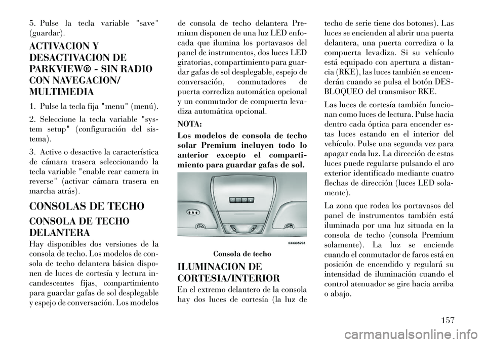 Lancia Voyager 2011 Manual de Empleo y Cuidado (in Spanish) 5. Pulse la tecla variable "save"
(guardar).
ACTIVACION Y
DESACTIVACION DE
PARKVIEW® - SIN RADIO
CON NAVEGACION/
MULTIMEDIA
1. Pulse la tecla fija "menu" (menú).
2. Seleccione la tecla variable Lancia Voyager 2011 Manual de Empleo y Cuidado (in Spanish) 5. Pulse la tecla variable "save"
(guardar).
ACTIVACION Y
DESACTIVACION DE
PARKVIEW® - SIN RADIO
CON NAVEGACION/
MULTIMEDIA
1. Pulse la tecla fija "menu" (menú).
2. Seleccione la tecla variable
