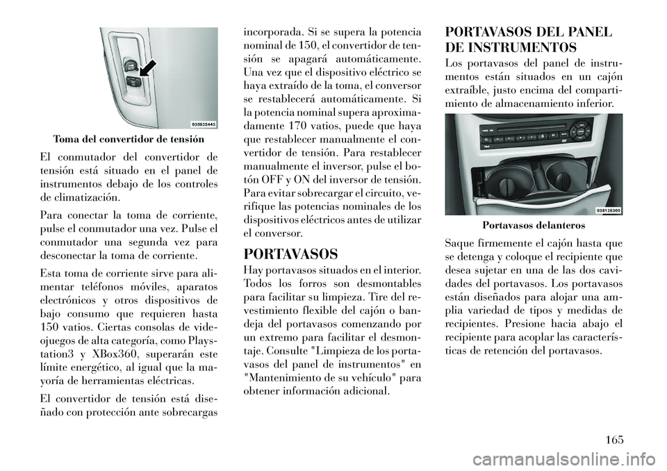 Lancia Voyager 2011 Manual de Empleo y Cuidado (in Spanish) El conmutador del convertidor de
tensión está situado en el panel de
instrumentos debajo de los controles
de climatización.
Para conectar la toma de corriente,
pulse el conmutador una vez. Pulse Lancia Voyager 2011 Manual de Empleo y Cuidado (in Spanish) El conmutador del convertidor de
tensión está situado en el panel de
instrumentos debajo de los controles
de climatización.
Para conectar la toma de corriente,
pulse el conmutador una vez. Pulse