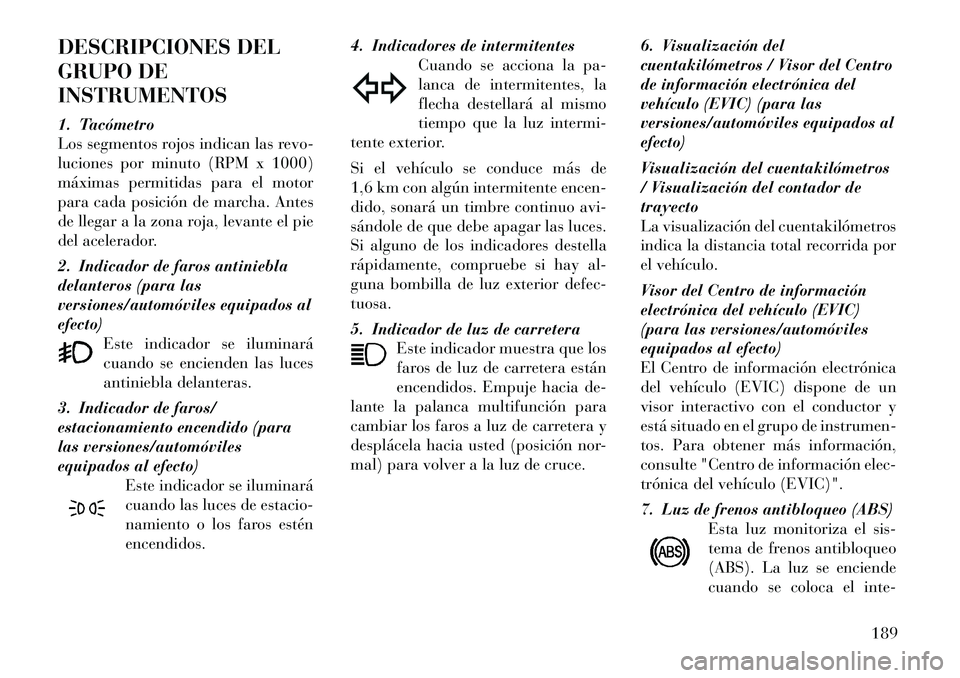 Lancia Voyager 2011 Manual de Empleo y Cuidado (in Spanish) DESCRIPCIONES DEL
GRUPO DEINSTRUMENTOS
1. Tacómetro
Los segmentos rojos indican las revo-
luciones por minuto (RPM x 1000)
máximas permitidas para el motor
para cada posición de marcha. Antes
de Lancia Voyager 2011 Manual de Empleo y Cuidado (in Spanish) DESCRIPCIONES DEL
GRUPO DEINSTRUMENTOS
1. Tacómetro
Los segmentos rojos indican las revo-
luciones por minuto (RPM x 1000)
máximas permitidas para el motor
para cada posición de marcha. Antes
de