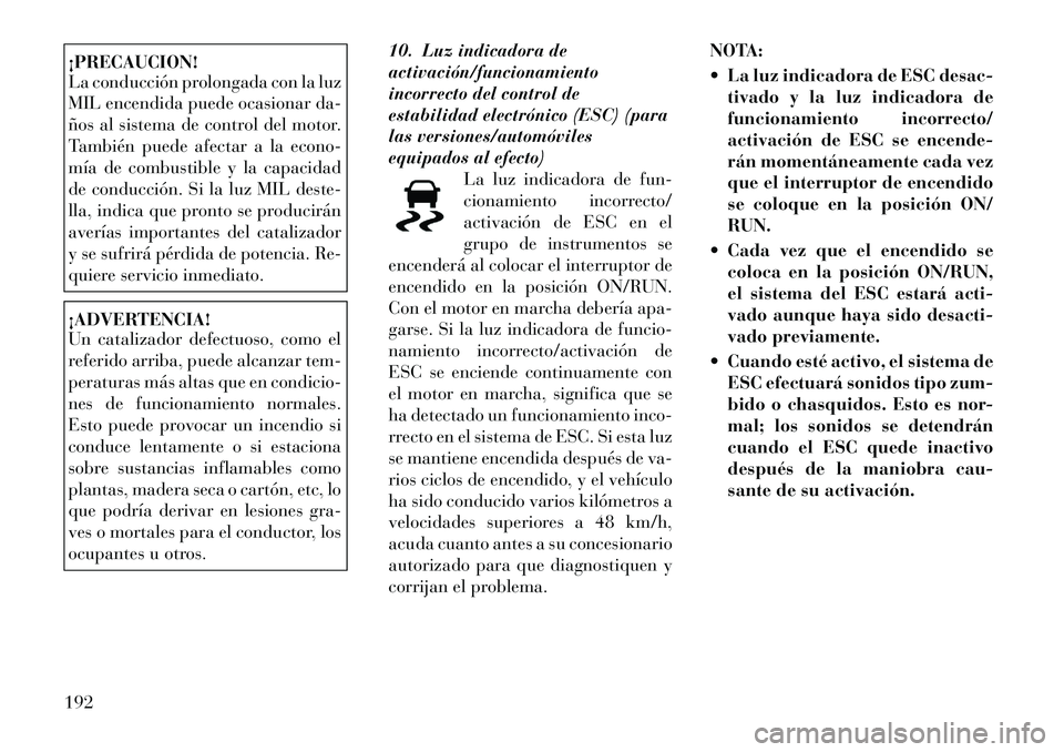 Lancia Voyager 2011 Manual de Empleo y Cuidado (in Spanish) ¡PRECAUCION!
La conducción prolongada con la luz
MIL encendida puede ocasionar da-
ños al sistema de control del motor.
También puede afectar a la econo-
mía de combustible y la capacidad
de co Lancia Voyager 2011 Manual de Empleo y Cuidado (in Spanish) ¡PRECAUCION!
La conducción prolongada con la luz
MIL encendida puede ocasionar da-
ños al sistema de control del motor.
También puede afectar a la econo-
mía de combustible y la capacidad
de co