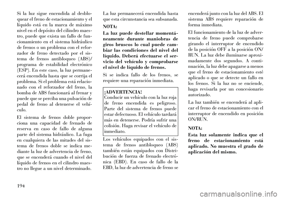 Lancia Voyager 2011 Manual de Empleo y Cuidado (in Spanish) Si la luz sigue encendida al desblo-
quear el freno de estacionamiento y el
líquido está en la marca de máximo
nivel en el depósito del cilindro maes-
tro, puede que exista un fallo de fun-
ciona Lancia Voyager 2011 Manual de Empleo y Cuidado (in Spanish) Si la luz sigue encendida al desblo-
quear el freno de estacionamiento y el
líquido está en la marca de máximo
nivel en el depósito del cilindro maes-
tro, puede que exista un fallo de fun-
ciona