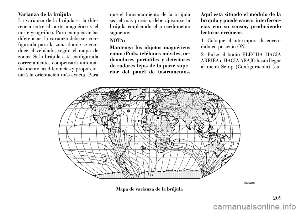 Lancia Voyager 2011 Manual de Empleo y Cuidado (in Spanish) Varianza de la brújula
La varianza de la brújula es la dife-
rencia entre el norte magnético y el
norte geográfico. Para compensar las
diferencias, la varianza debe ser con-
figurada para la zona Lancia Voyager 2011 Manual de Empleo y Cuidado (in Spanish) Varianza de la brújula
La varianza de la brújula es la dife-
rencia entre el norte magnético y el
norte geográfico. Para compensar las
diferencias, la varianza debe ser con-
figurada para la zona