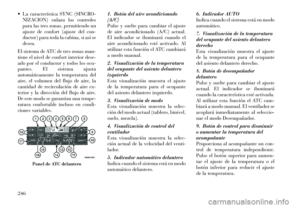 Lancia Voyager 2011 Manual de Empleo y Cuidado (in Spanish) La característica SYNC (SINCRO-NIZACION) enlaza los controles
para las tres zonas, permitiendo un
ajuste de confort (ajuste del con-
ductor) para toda la cabina, si así sedesea.
El sistema de ATC Lancia Voyager 2011 Manual de Empleo y Cuidado (in Spanish) La característica SYNC (SINCRO-NIZACION) enlaza los controles
para las tres zonas, permitiendo un
ajuste de confort (ajuste del con-
ductor) para toda la cabina, si así sedesea.
El sistema de ATC