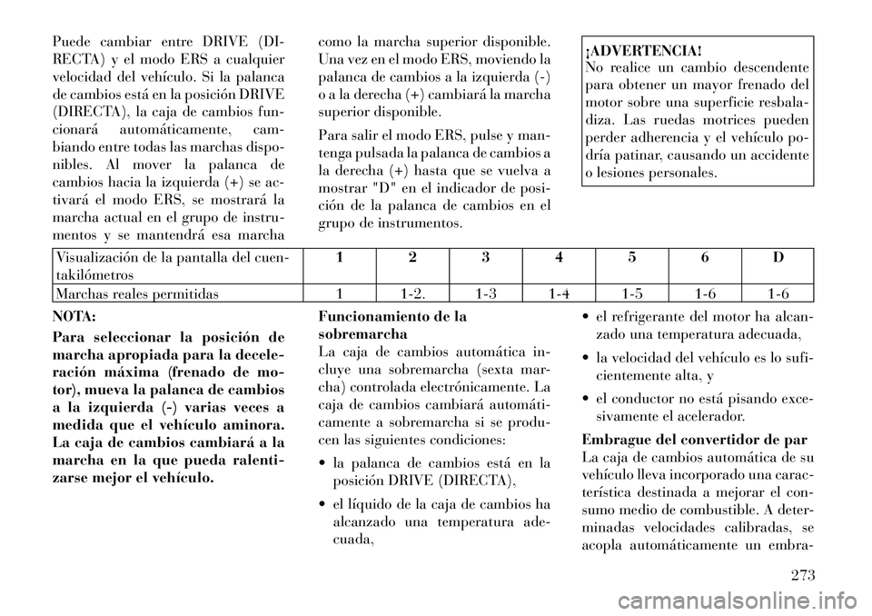 Lancia Voyager 2011 Manual de Empleo y Cuidado (in Spanish) Puede cambiar entre DRIVE (DI-
RECTA) y el modo ERS a cualquier
velocidad del vehículo. Si la palanca
de cambios está en la posición DRIVE
(DIRECTA), la caja de cambios fun-
cionará automáticame Lancia Voyager 2011 Manual de Empleo y Cuidado (in Spanish) Puede cambiar entre DRIVE (DI-
RECTA) y el modo ERS a cualquier
velocidad del vehículo. Si la palanca
de cambios está en la posición DRIVE
(DIRECTA), la caja de cambios fun-
cionará automáticame