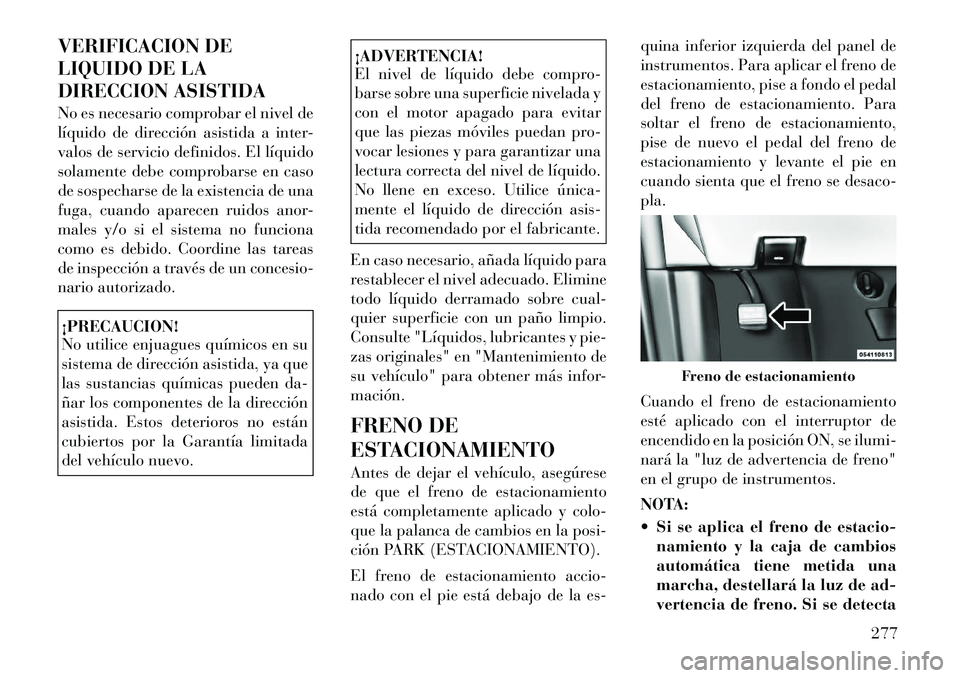Lancia Voyager 2012 Manual de Empleo y Cuidado (in Spanish) VERIFICACION DE
LIQUIDO DE LA
DIRECCION ASISTIDA
No es necesario comprobar el nivel de
líquido de dirección asistida a inter-
valos de servicio definidos. El líquido
solamente debe comprobarse e Lancia Voyager 2012 Manual de Empleo y Cuidado (in Spanish) VERIFICACION DE
LIQUIDO DE LA
DIRECCION ASISTIDA
No es necesario comprobar el nivel de
líquido de dirección asistida a inter-
valos de servicio definidos. El líquido
solamente debe comprobarse e