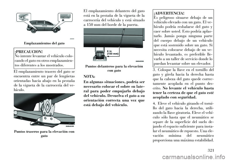Lancia Voyager 2011 Manual de Empleo y Cuidado (in Spanish) ¡PRECAUCION!
No intente levantar el vehículo colo-
cando el gato en otros emplazamien-
tos diferentes a los mostrados.
El emplazamiento trasero del gato se
encuentra entre un par de lengüetas
ori Lancia Voyager 2011 Manual de Empleo y Cuidado (in Spanish) ¡PRECAUCION!
No intente levantar el vehículo colo-
cando el gato en otros emplazamien-
tos diferentes a los mostrados.
El emplazamiento trasero del gato se
encuentra entre un par de lengüetas
ori