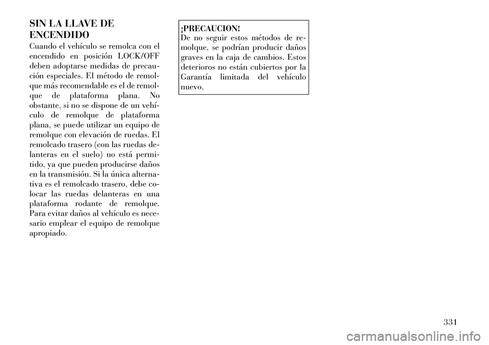 Lancia Voyager 2012  Manual de Empleo y Cuidado (in Spanish) SIN LA LLAVE DE ENCENDIDO 
Cuando el vehículo se remolca con el 
encendido en posición LOCK/OFF
deben adoptarse medidas de precau-
ción especiales. El método de remol-
que más recomendable es el 