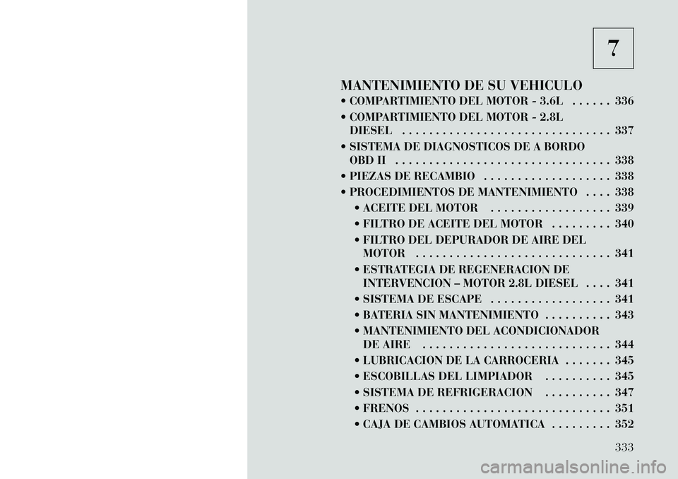 Lancia Voyager 2012 Manual de Empleo y Cuidado (in Spanish) 7
MANTENIMIENTO DE SU VEHICULO
COMPARTIMIENTO DEL MOTOR - 3.6L . . . . . . 336
COMPARTIMIENTO DEL MOTOR - 2.8L DIESEL . . . . . . . . . . . . . . . . . . . . . . . . . . . . . . . 337
SISTEMA Lancia Voyager 2012 Manual de Empleo y Cuidado (in Spanish) 7
MANTENIMIENTO DE SU VEHICULO
COMPARTIMIENTO DEL MOTOR - 3.6L . . . . . . 336
COMPARTIMIENTO DEL MOTOR - 2.8L DIESEL . . . . . . . . . . . . . . . . . . . . . . . . . . . . . . . 337
SISTEMA