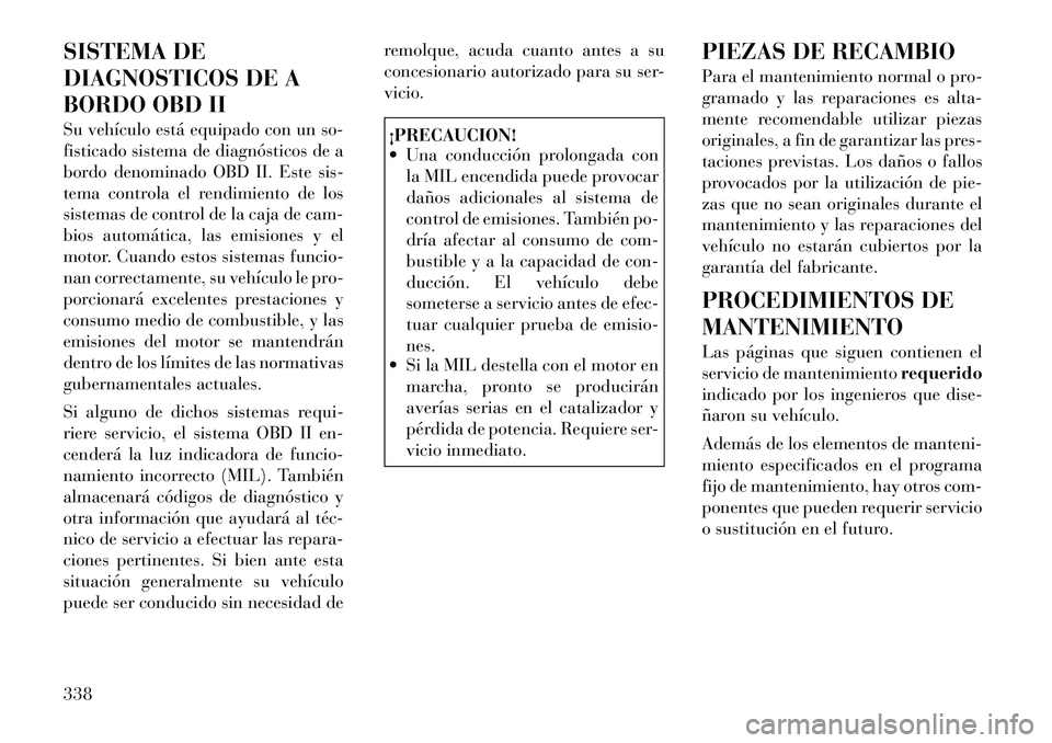 Lancia Voyager 2012 Manual de Empleo y Cuidado (in Spanish) SISTEMA DE
DIAGNOSTICOS DE A
BORDO OBD II
Su vehículo está equipado con un so-
fisticado sistema de diagnósticos de a
bordo denominado OBD II. Este sis-
tema controla el rendimiento de los
siste Lancia Voyager 2012 Manual de Empleo y Cuidado (in Spanish) SISTEMA DE
DIAGNOSTICOS DE A
BORDO OBD II
Su vehículo está equipado con un so-
fisticado sistema de diagnósticos de a
bordo denominado OBD II. Este sis-
tema controla el rendimiento de los
siste