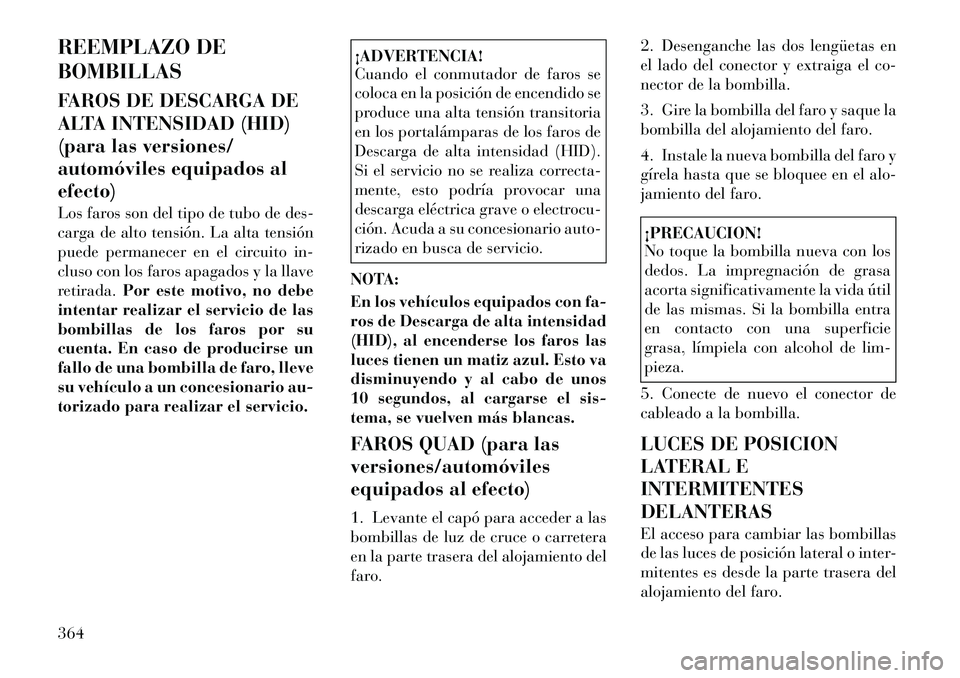 Lancia Voyager 2012 Manual de Empleo y Cuidado (in Spanish) REEMPLAZO DE BOMBILLAS
FAROS DE DESCARGA DE
ALTA INTENSIDAD (HID)
(para las versiones/
automóviles equipados alefecto)
Los faros son del tipo de tubo de des-
carga de alto tensión. La alta tensi Lancia Voyager 2012 Manual de Empleo y Cuidado (in Spanish) REEMPLAZO DE BOMBILLAS
FAROS DE DESCARGA DE
ALTA INTENSIDAD (HID)
(para las versiones/
automóviles equipados alefecto)
Los faros son del tipo de tubo de des-
carga de alto tensión. La alta tensi
