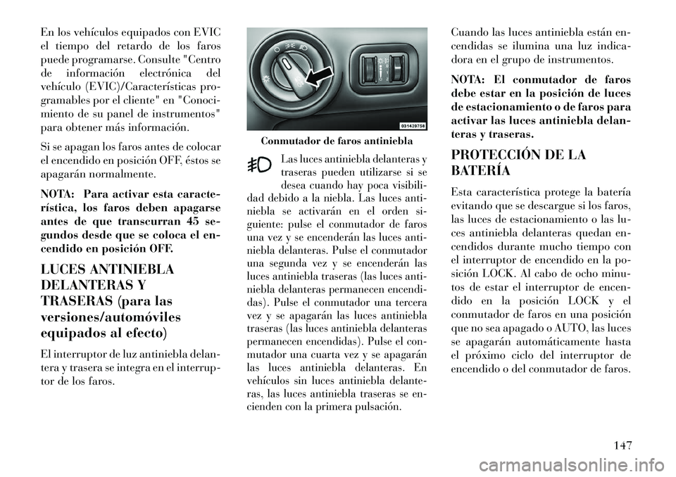 Lancia Voyager 2013 Manual de Empleo y Cuidado (in Spanish) En los vehículos equipados con EVIC
el tiempo del retardo de los faros
puede programarse. Consulte "Centro
de información electrónica del
vehículo (EVIC)/Características pro-
gramables por el cli Lancia Voyager 2013 Manual de Empleo y Cuidado (in Spanish) En los vehículos equipados con EVIC
el tiempo del retardo de los faros
puede programarse. Consulte "Centro
de información electrónica del
vehículo (EVIC)/Características pro-
gramables por el cli