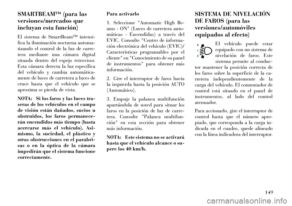 Lancia Voyager 2013 Manual de Empleo y Cuidado (in Spanish) SMARTBEAM™ (para las
versiones/mercados que
incluyan esta función)
El sistema de SmartBeam™ intensi-
fica la iluminación nocturna automa-
tizando el control de la luz de carre-
tera mediante una Lancia Voyager 2013 Manual de Empleo y Cuidado (in Spanish) SMARTBEAM™ (para las
versiones/mercados que
incluyan esta función)
El sistema de SmartBeam™ intensi-
fica la iluminación nocturna automa-
tizando el control de la luz de carre-
tera mediante una