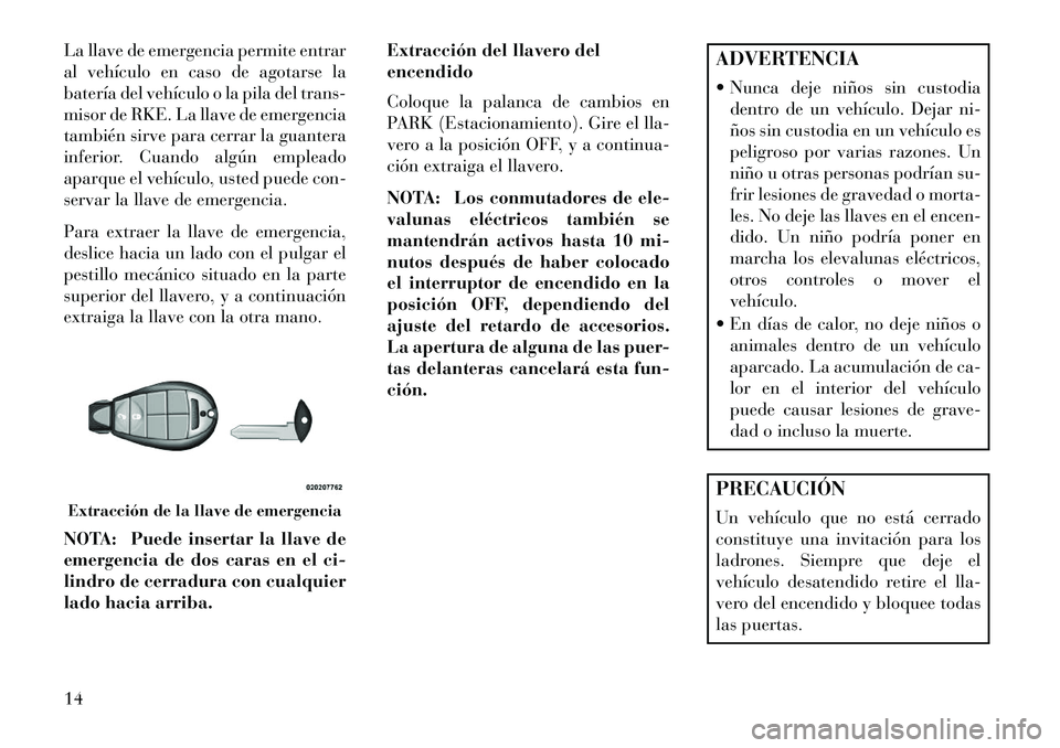 Lancia Voyager 2013 Manual de Empleo y Cuidado (in Spanish) La llave de emergencia permite entrar
al vehículo en caso de agotarse la
batería del vehículo o la pila del trans-
misor de RKE. La llave de emergencia
también sirve para cerrar la guantera
inferi Lancia Voyager 2013 Manual de Empleo y Cuidado (in Spanish) La llave de emergencia permite entrar
al vehículo en caso de agotarse la
batería del vehículo o la pila del trans-
misor de RKE. La llave de emergencia
también sirve para cerrar la guantera
inferi