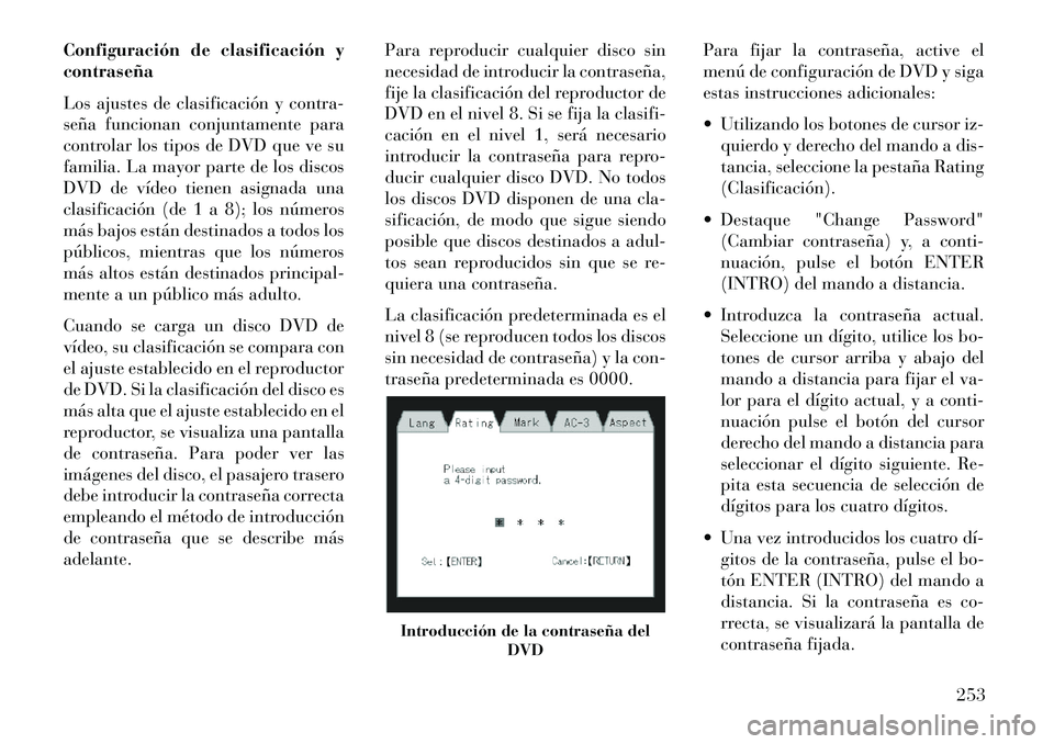 Lancia Voyager 2013 Manual de Empleo y Cuidado (in Spanish) Configuración de clasificación y
contraseña
Los ajustes de clasificación y contra-
seña funcionan conjuntamente para
controlar los tipos de DVD que ve su
familia. La mayor parte de los discos
DVD Lancia Voyager 2013 Manual de Empleo y Cuidado (in Spanish) Configuración de clasificación y
contraseña
Los ajustes de clasificación y contra-
seña funcionan conjuntamente para
controlar los tipos de DVD que ve su
familia. La mayor parte de los discos
DVD