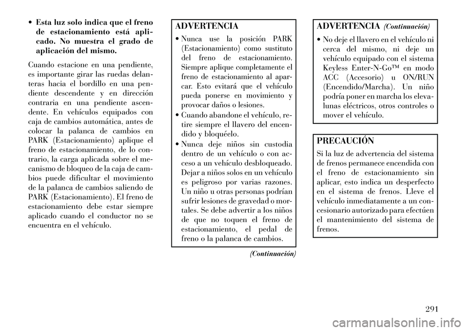 Lancia Voyager 2013 Manual de Empleo y Cuidado (in Spanish) Esta luz solo indica que el frenode estacionamiento está apli-
cado. No muestra el grado de
aplicación del mismo.
Cuando estacione en una pendiente,
es importante girar las ruedas delan-
teras hac Lancia Voyager 2013 Manual de Empleo y Cuidado (in Spanish) Esta luz solo indica que el frenode estacionamiento está apli-
cado. No muestra el grado de
aplicación del mismo.
Cuando estacione en una pendiente,
es importante girar las ruedas delan-
teras hac