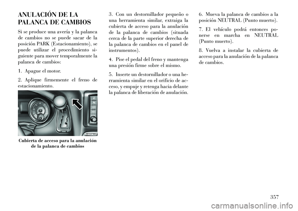 Lancia Voyager 2013 Manual de Empleo y Cuidado (in Spanish) ANULACIÓN DE LA
PALANCA DE CAMBIOS
Si se produce una avería y la palanca
de cambios no se puede sacar de la
posición PARK (Estacionamiento), se
puede utilizar el procedimiento si-
guiente para move Lancia Voyager 2013 Manual de Empleo y Cuidado (in Spanish) ANULACIÓN DE LA
PALANCA DE CAMBIOS
Si se produce una avería y la palanca
de cambios no se puede sacar de la
posición PARK (Estacionamiento), se
puede utilizar el procedimiento si-
guiente para move