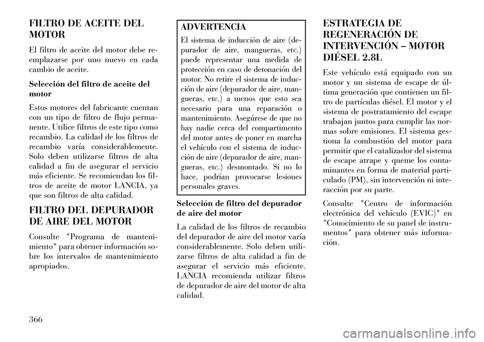 Lancia Voyager 2013 Manual de Empleo y Cuidado (in Spanish) FILTRO DE ACEITE DEL
MOTOR
El filtro de aceite del motor debe re-
emplazarse por uno nuevo en cada
cambio de aceite.
Selección del filtro de aceite del
motor
Estos motores del fabricante cuentan
con Lancia Voyager 2013 Manual de Empleo y Cuidado (in Spanish) FILTRO DE ACEITE DEL
MOTOR
El filtro de aceite del motor debe re-
emplazarse por uno nuevo en cada
cambio de aceite.
Selección del filtro de aceite del
motor
Estos motores del fabricante cuentan
con