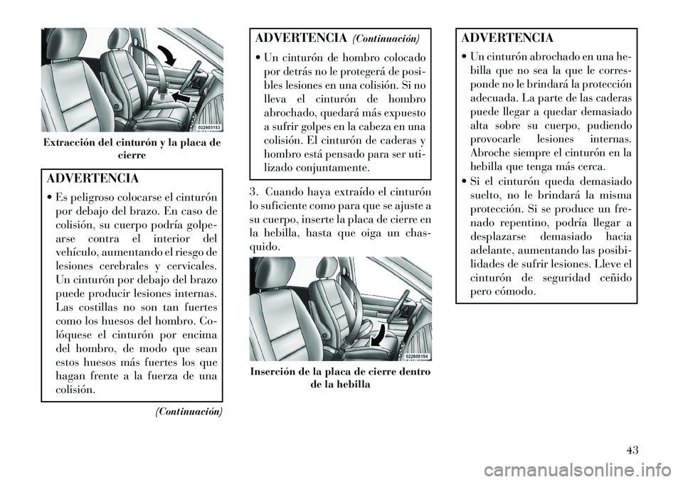 Lancia Voyager 2013 Manual de Empleo y Cuidado (in Spanish) ADVERTENCIA
Es peligroso colocarse el cinturónpor debajo del brazo. En caso de
colisión, su cuerpo podría golpe-
arse contra el interior del
vehículo, aumentando el riesgo de
lesiones cerebrales Lancia Voyager 2013 Manual de Empleo y Cuidado (in Spanish) ADVERTENCIA
Es peligroso colocarse el cinturónpor debajo del brazo. En caso de
colisión, su cuerpo podría golpe-
arse contra el interior del
vehículo, aumentando el riesgo de
lesiones cerebrales