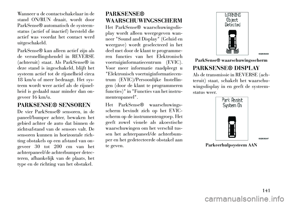 Lancia Voyager 2011  Instructieboek (in Dutch) Wanneer u de contactschakelaar in de 
stand ON/RUN draait, wordt door
ParkSense® automatisch de systeem-
status (actief of inactief) hersteld die
actief was voordat het contact werduitgeschakeld. 
Pa