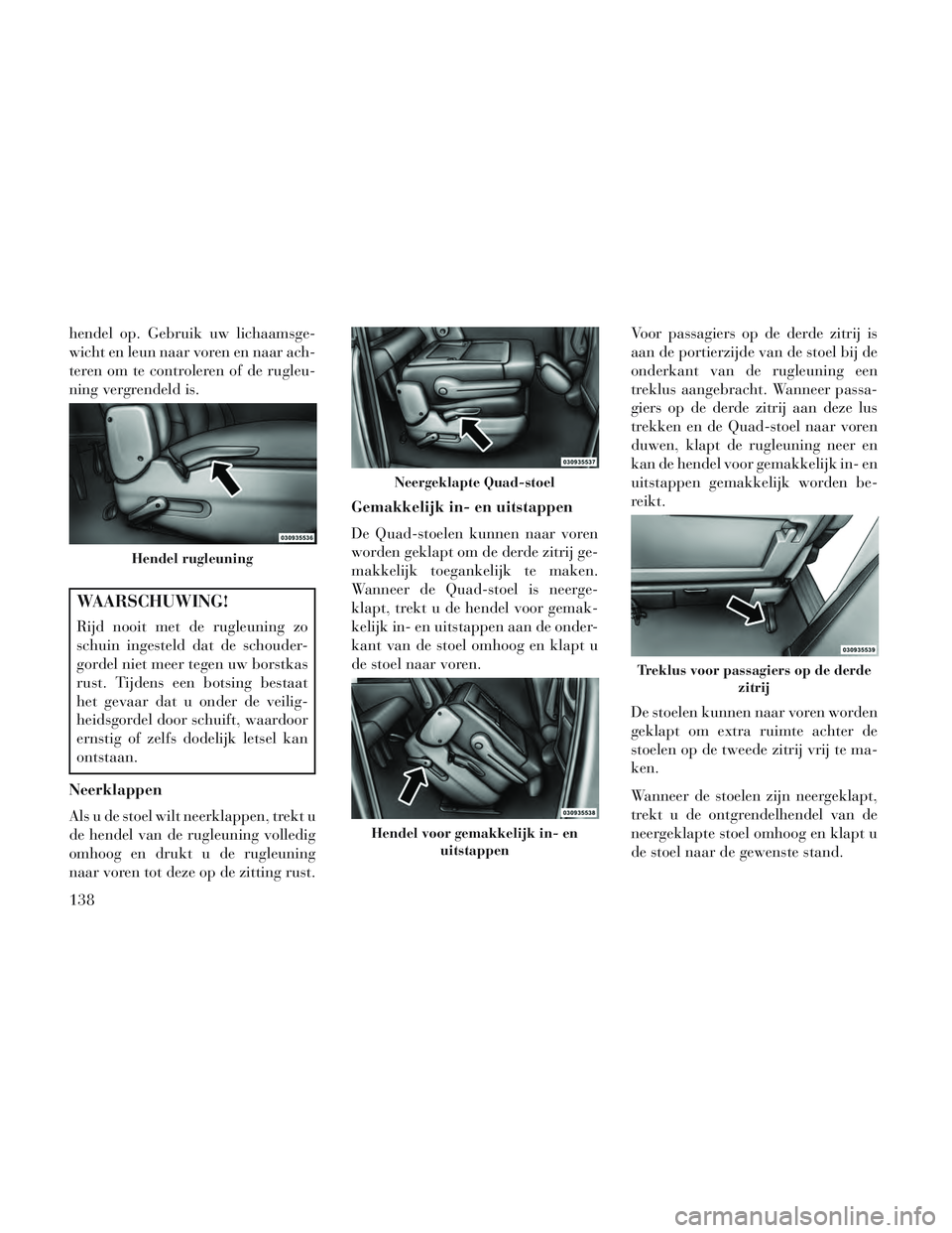 Lancia Voyager 2014  Instructieboek (in Dutch) hendel op. Gebruik uw lichaamsge-
wicht en leun naar voren en naar ach-
teren om te controleren of de rugleu-
ning vergrendeld is.
WAARSCHUWING!
Rijd nooit met de rugleuning zo
schuin ingesteld dat de