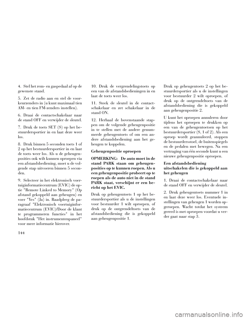Lancia Voyager 2014  Instructieboek (in Dutch) 4. Stel het rem- en gaspedaal af op de
gewenste stand.
5. Zet de radio aan en stel de voor-
keurzenders in (u kunt maximaal tien
AM- en tien FM-zenders instellen).
6. Draai de contactschakelaar naar
d
