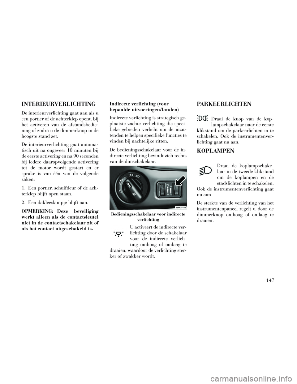 Lancia Voyager 2014  Instructieboek (in Dutch) INTERIEURVERLICHTING
De interieurverlichting gaat aan als u
een portier of de achterklep opent, bij
het activeren van de afstandsbedie-
ning of zodra u de dimmerknop in de
hoogste stand zet.
De interi
