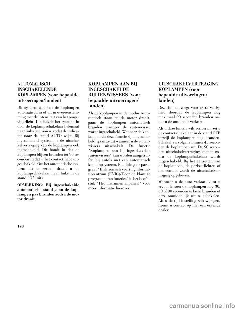 Lancia Voyager 2014  Instructieboek (in Dutch) AUTOMATISCH
INSCHAKELENDE
KOPLAMPEN (voor bepaalde
uitvoeringen/landen)
Dit systeem schakelt de koplampen
automatisch in of uit in overeenstem-
ming met de intensiteit van het omge-
vingslicht. U scha