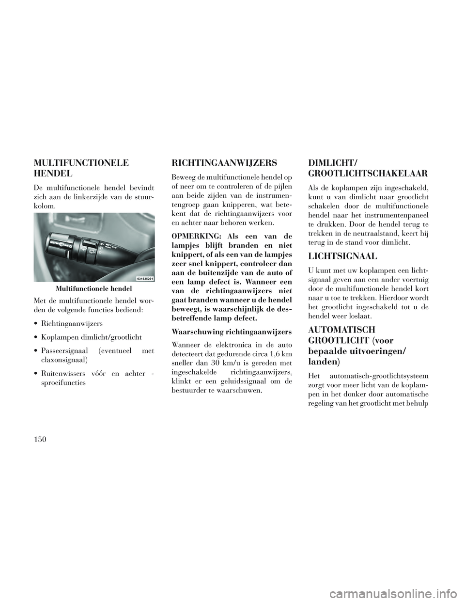 Lancia Voyager 2014  Instructieboek (in Dutch) MULTIFUNCTIONELE
HENDEL
De multifunctionele hendel bevindt
zich aan de linkerzijde van de stuur-
kolom.
Met de multifunctionele hendel wor-
den de volgende functies bediend:
 Richtingaanwijzers
 Kopla