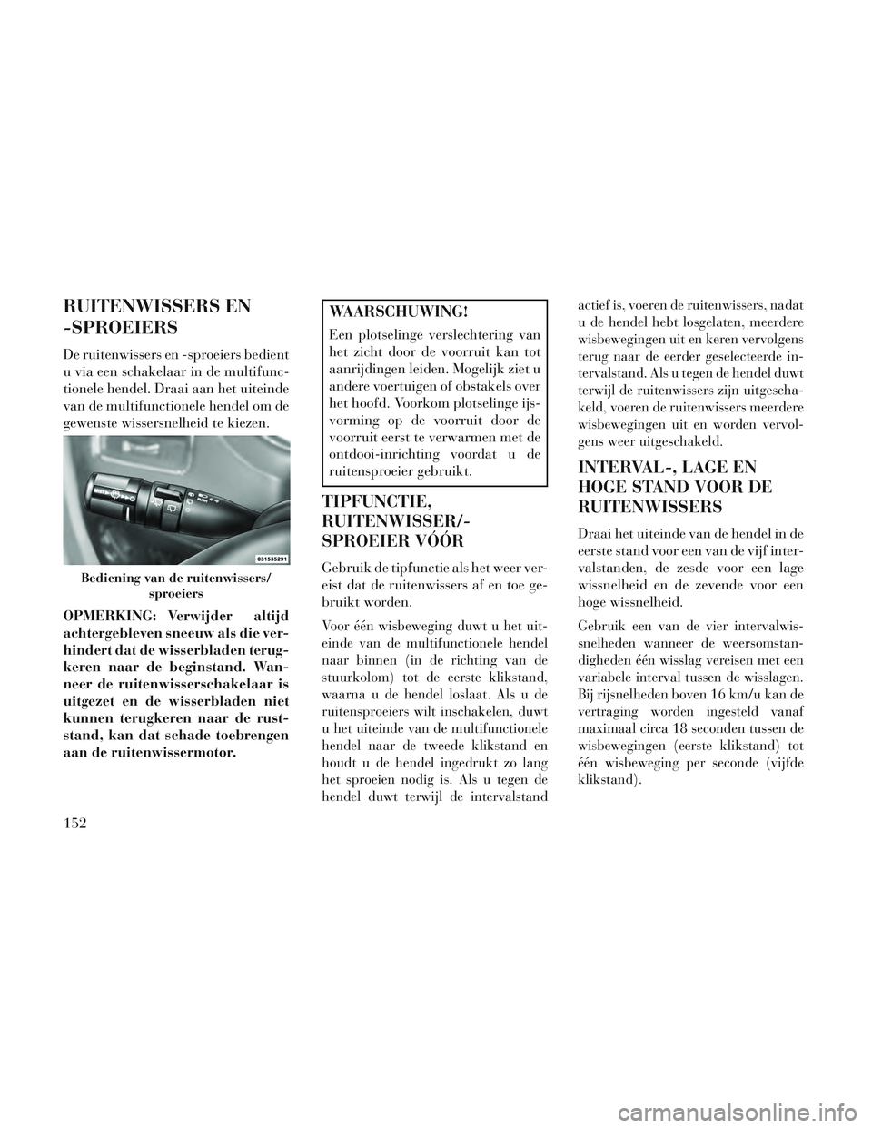 Lancia Voyager 2014  Instructieboek (in Dutch) RUITENWISSERS EN
-SPROEIERS
De ruitenwissers en -sproeiers bedient
u via een schakelaar in de multifunc-
tionele hendel. Draai aan het uiteinde
van de multifunctionele hendel om de
gewenste wissersnel