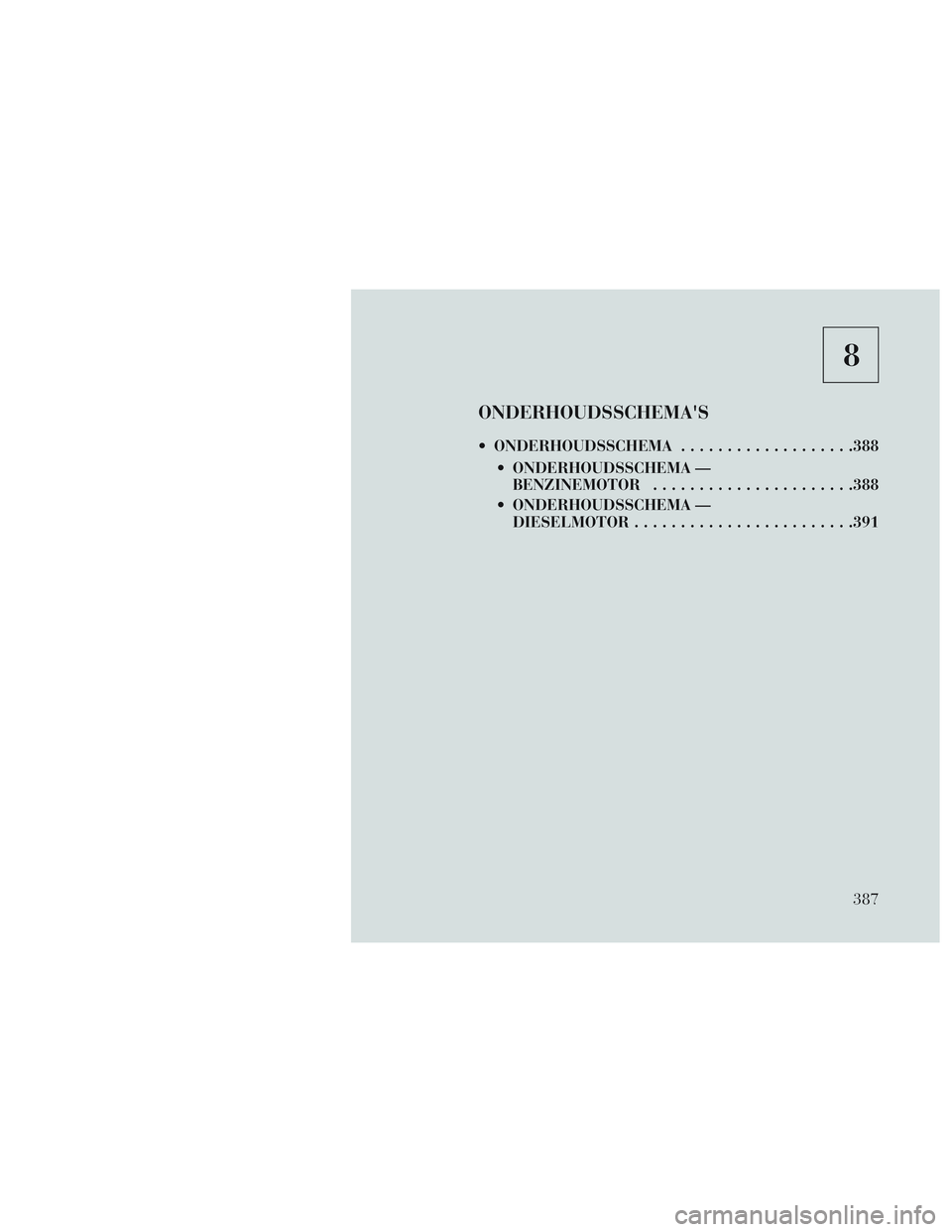 Lancia Voyager 2014  Instructieboek (in Dutch) 8
ONDERHOUDSSCHEMAS
 ONDERHOUDSSCHEMA...................388
 ONDERHOUDSSCHEMA — BENZINEMOTOR ..................... .388
 ONDERHOUDSSCHEMA — DIESELMOTOR ....................... .391
387 