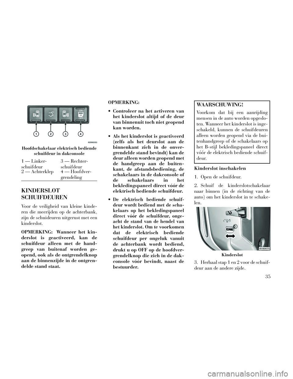 Lancia Voyager 2014 Instructieboek (in Dutch) KINDERSLOT
SCHUIFDEUREN
Voor de veiligheid van kleine kinde-
ren die meerijden op de achterbank,
zijn de schuideuren uitgerust met een
kinderslot.
OPMERKING: Wanneer het kin-
derslot is geactiveerd, k Lancia Voyager 2014 Instructieboek (in Dutch) KINDERSLOT
SCHUIFDEUREN
Voor de veiligheid van kleine kinde-
ren die meerijden op de achterbank,
zijn de schuideuren uitgerust met een
kinderslot.
OPMERKING: Wanneer het kin-
derslot is geactiveerd, k