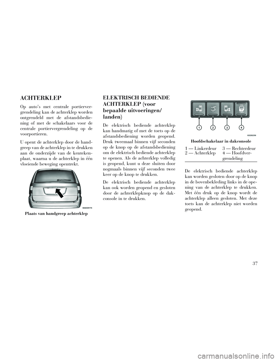 Lancia Voyager 2014 Instructieboek (in Dutch) ACHTERKLEP
Op autos met centrale portierver-
grendeling kan de achterklep worden
ontgrendeld met de afstandsbedie-
ning of met de schakelaars voor de
centrale portiervergrendeling op de
voorportieren Lancia Voyager 2014 Instructieboek (in Dutch) ACHTERKLEP
Op autos met centrale portierver-
grendeling kan de achterklep worden
ontgrendeld met de afstandsbedie-
ning of met de schakelaars voor de
centrale portiervergrendeling op de
voorportieren
