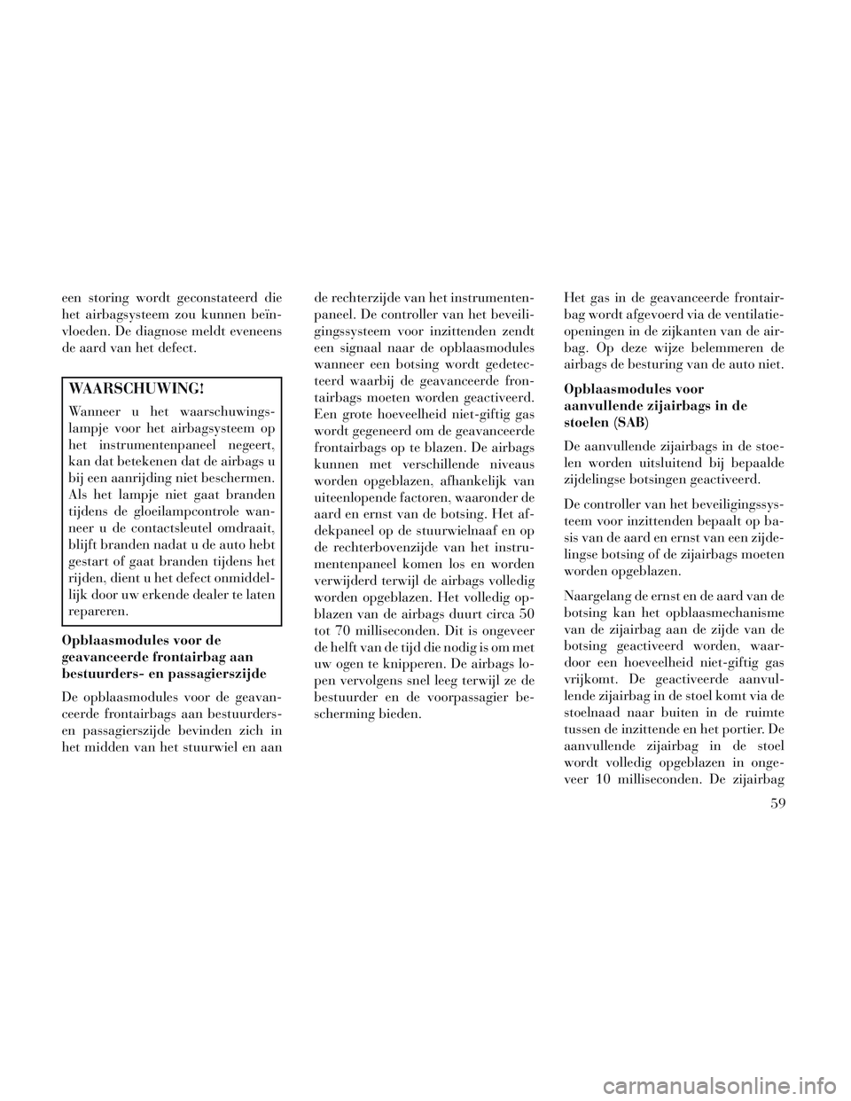Lancia Voyager 2014  Instructieboek (in Dutch) een storing wordt geconstateerd die
het airbagsysteem zou kunnen beïn-
vloeden. De diagnose meldt eveneens
de aard van het defect.
WAARSCHUWING!
Wanneer u het waarschuwings-
lampje voor het airbagsys