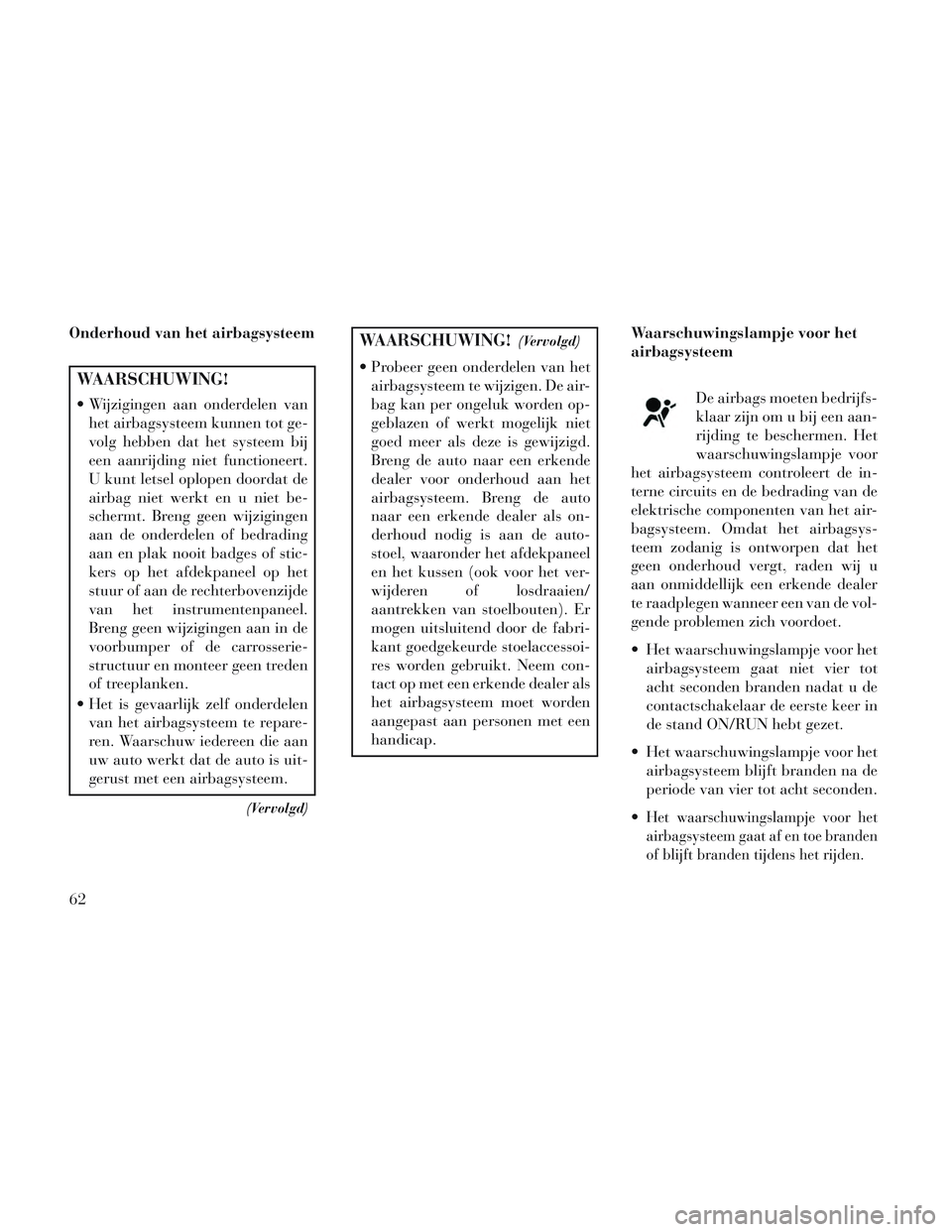 Lancia Voyager 2014  Instructieboek (in Dutch) Onderhoud van het airbagsysteem
WAARSCHUWING!
 Wijzigingen aan onderdelen vanhet airbagsysteem kunnen tot ge-
volg hebben dat het systeem bij
een aanrijding niet functioneert.
U kunt letsel oplopen do