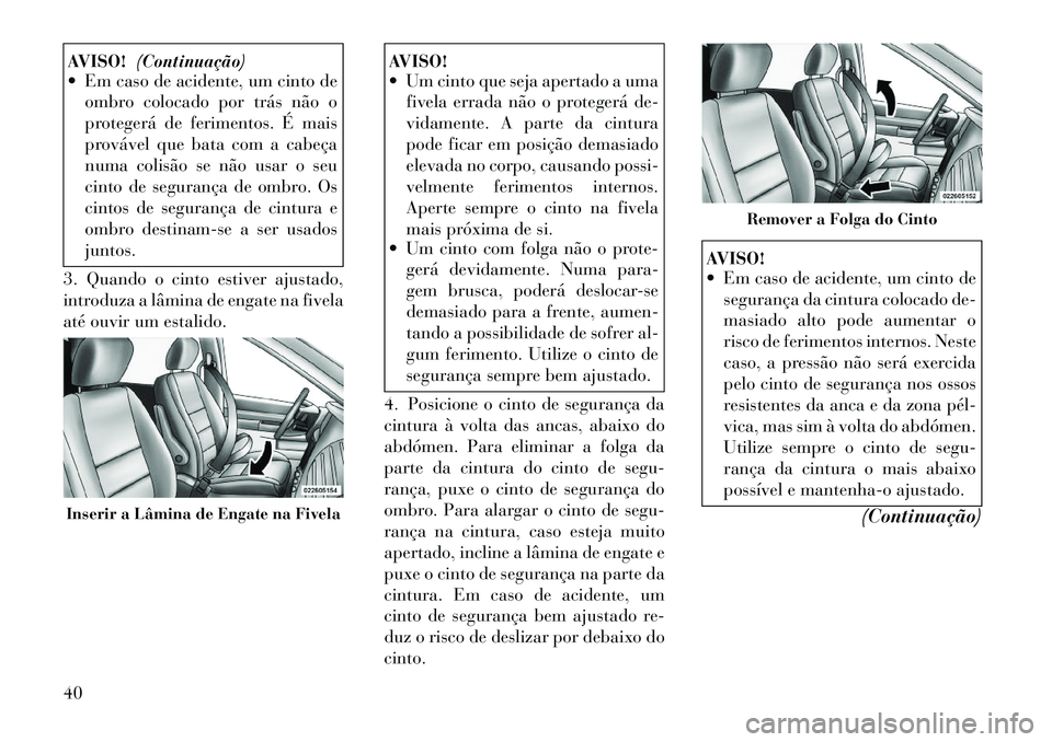 Lancia Voyager 2012  Manual de Uso e Manutenção (in Portuguese) AVISO!(Continuação)
 Em caso de acidente, um cinto de
ombro colocado por trás não o 
protegerá de ferimentos. É mais
provável que bata com a cabeça
numa colisão se não usar o seu
cinto de s
