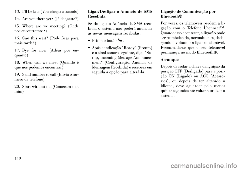 Lancia Voyager 2013 Manual de Uso e Manutenção (in Portuguese) 13. I’ll be late (Vou chegar atrasado)
14. Are you there yet? (Já chegaste?)
15. Where are we meeting? (Onde
nos encontramos?)
16. Can this wait? (Pode ficar para
mais tarde?)
17. Bye for now (Adeu Lancia Voyager 2013 Manual de Uso e Manutenção (in Portuguese) 13. I’ll be late (Vou chegar atrasado)
14. Are you there yet? (Já chegaste?)
15. Where are we meeting? (Onde
nos encontramos?)
16. Can this wait? (Pode ficar para
mais tarde?)
17. Bye for now (Adeu