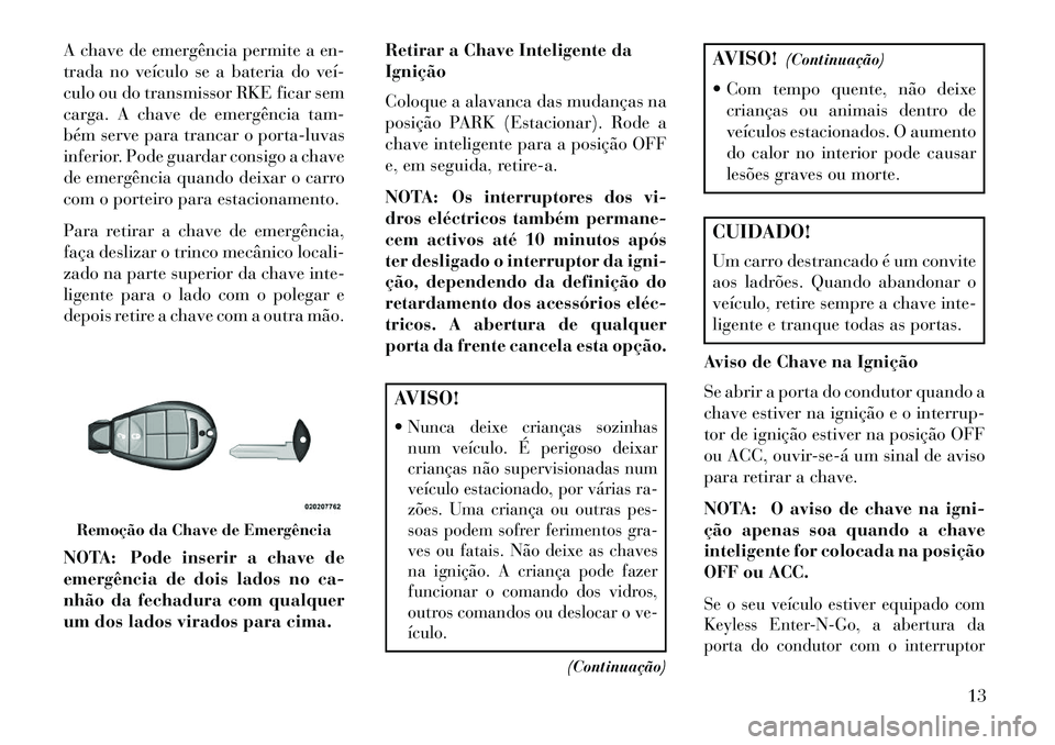 Lancia Voyager 2013 Manual de Uso e Manutenção (in Portuguese) A chave de emergência permite a en-
trada no veículo se a bateria do veí
culo ou do transmissor RKE ficar sem
carga. A chave de emergência tam-
bém serve para trancar o porta-luvas
inferior. Po Lancia Voyager 2013 Manual de Uso e Manutenção (in Portuguese) A chave de emergência permite a en-
trada no veículo se a bateria do veí
culo ou do transmissor RKE ficar sem
carga. A chave de emergência tam-
bém serve para trancar o porta-luvas
inferior. Po